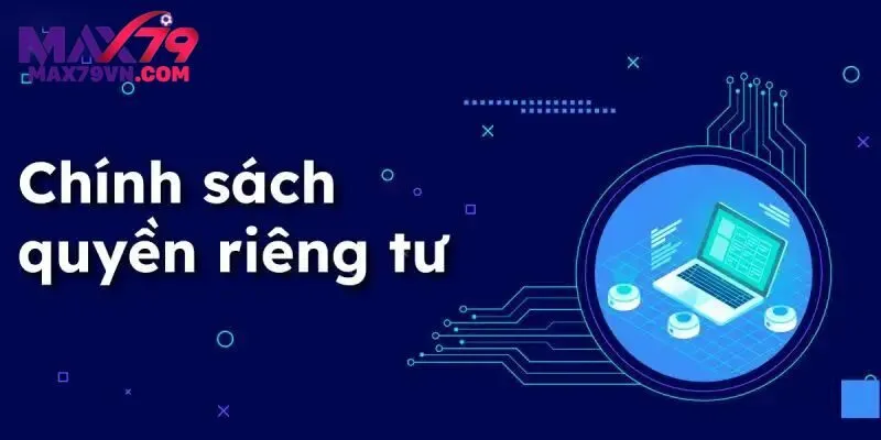 Chính sách Quyền riêng tư MAX79 hạn chế việc rò rỉ thông tin 